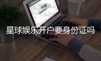 星球娱乐开户要身份证吗？详解实名认证流程与注意事项
