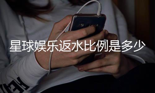 星球娱乐返水比例是多少?揭秘高返水福利与实战技巧