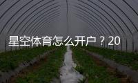 星空体育怎么开户?2026最新版注册开户流程与注意事项