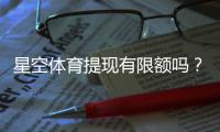 星空体育提现有限额吗?最新提现规则、限额与到账时间全解析