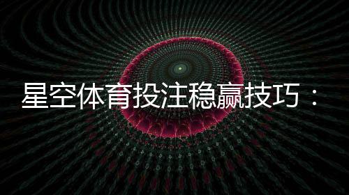 星空体育投注稳赢技巧：新手实战策略、资金管理与风险提示