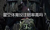 星空体育投注赔率高吗?真实赔率与返还率全面解析及比价技巧