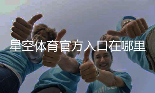星空体育官方入口在哪里？最新官网入口、注册登录与安全指南