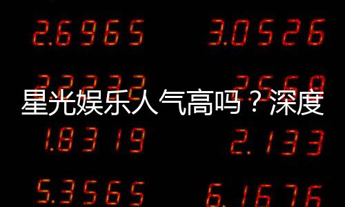 星光娱乐人气高吗？深度解析其火爆原因与玩家真实体验