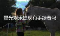 星光娱乐提现有手续费吗？全面解析平台提现规则与费用详情