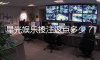 星光娱乐投注返点多少？揭秘高返水福利与实战技巧