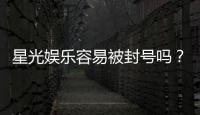 星光娱乐容易被封号吗？平台风控规则与防封技巧解析