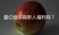 星亿娱乐有新人福利吗?独家揭秘新会员专属优惠活动
