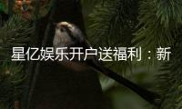星亿娱乐开户送福利：新手注册即享多重豪礼轻松开启财富之旅