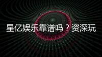 星亿娱乐靠谱吗？资深玩家带你揭秘真实体验