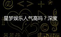 星梦娱乐人气高吗？深度解析其火爆原因与玩家真实评价