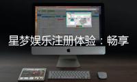 星梦娱乐注册体验：畅享豪华游戏盛宴与独家优惠