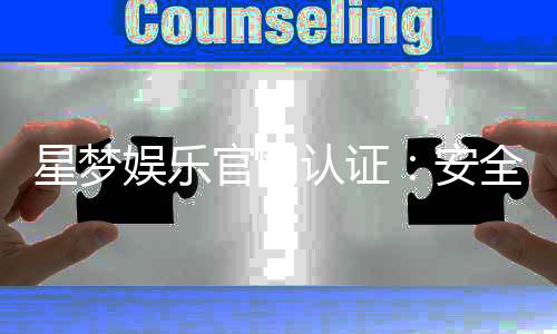 星梦娱乐官网认证：安全可靠的游戏平台首选