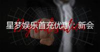 星梦娱乐首充优惠：新会员专享高额返利与独家礼包
