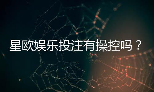 星欧娱乐投注有操控吗？深度解析平台公正性与玩家应对策略