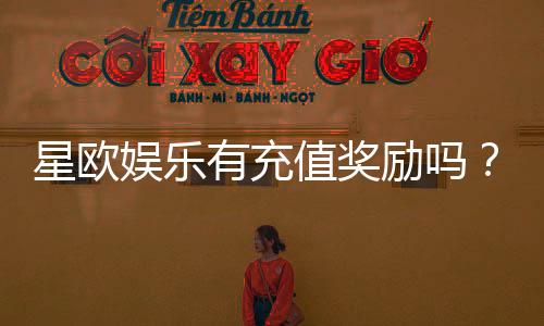 星欧娱乐有充值奖励吗？揭秘新用户首充优惠与VIP福利