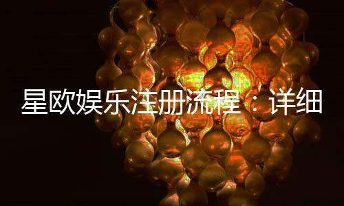 星欧娱乐注册流程：详细步骤与快速开户指南