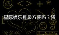 星际娱乐登录方便吗？资深玩家分享快速登录技巧与体验