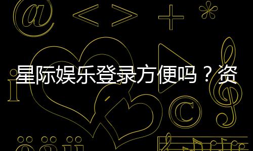 星际娱乐登录方便吗？资深玩家分享快速登录技巧与体验