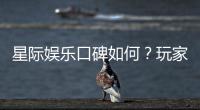 星际娱乐口碑如何？玩家真实评价与体验分享