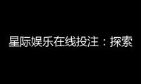 星际娱乐在线投注：探索宇宙主题电子游艺的赢利秘籍
