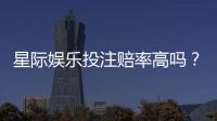 星际娱乐投注赔率高吗?揭秘高赔率背后的实战技巧与风险把控