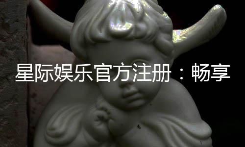 星际娱乐官方注册：畅享顶级棋牌与电子游艺的尊贵体验