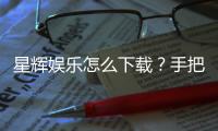 星辉娱乐怎么下载？手把手教你快速安装畅玩