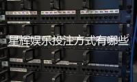 星辉娱乐投注方式有哪些?详解主流玩法与技巧