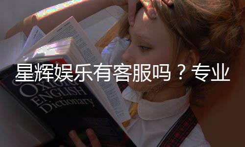 星辉娱乐有客服吗？专业客服团队为您解答疑问