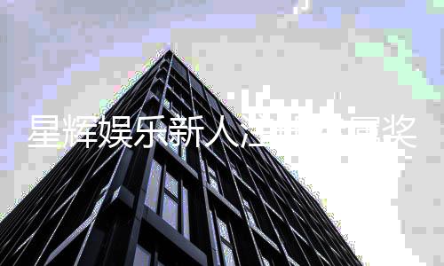星辉娱乐新人注册专属奖励：首存礼包与高额返水等你拿