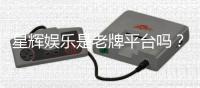 星辉娱乐是老牌平台吗？资深玩家解析其历史与实力