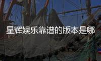 星辉娱乐靠谱的版本是哪一个？资深玩家实测推荐这三款