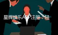 星辉娱乐APP注册:轻松三步完成畅享豪华游戏盛宴