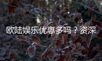 欧陆娱乐优惠多吗？资深玩家揭秘真实福利体验