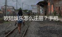 欧陆娱乐怎么注册？手把手教你快速完成账号开通