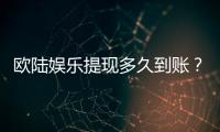 欧陆娱乐提现多久到账？到账时间及流程详解
