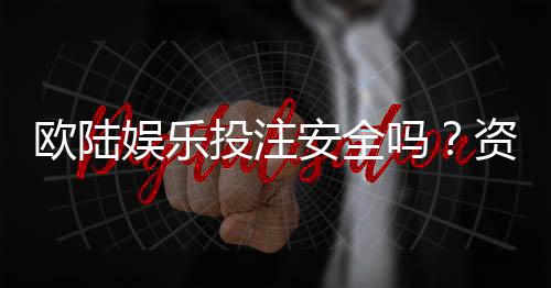 欧陆娱乐投注安全吗？资深玩家解析平台可靠性与风险防范