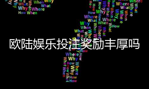 欧陆娱乐投注奖励丰厚吗？深度解析其福利机制与玩家真实体验