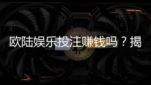 欧陆娱乐投注赚钱吗？揭秘真实盈利策略与实战技巧