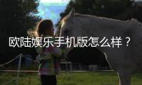 欧陆娱乐手机版怎么样？资深玩家体验评测与下载指南
