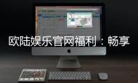 欧陆娱乐官网福利：畅享豪华礼遇与惊喜回馈