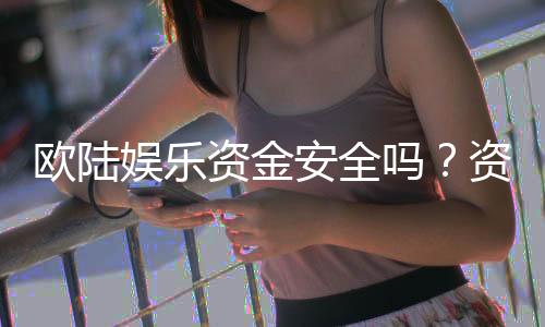 欧陆娱乐资金安全吗？资深玩家解析平台保障措施