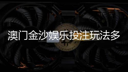 澳门金沙娱乐投注玩法多吗？揭秘多元游戏特色与实战技巧