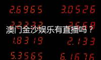 澳门金沙娱乐有直播吗？揭秘真人娱乐与在线直播实况