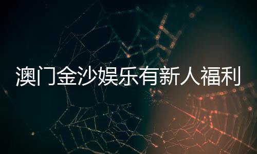 澳门金沙娱乐有新人福利吗？揭秘首存优惠与独家礼包详情