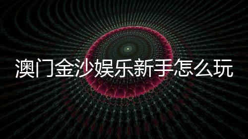 澳门金沙娱乐新手怎么玩？从注册到赢钱的完整攻略指南