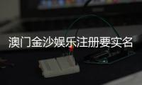 澳门金沙娱乐注册要实名吗？详解实名认证流程与注意事项