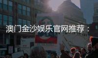 澳门金沙娱乐官网推荐：揭秘顶级娱乐体验与独家优惠攻略
