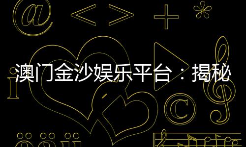 澳门金沙娱乐平台:揭秘高端玩家的制胜策略与独家优惠